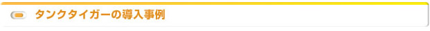 タンクタイガーの導入事例