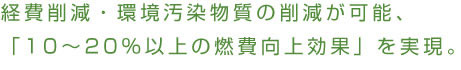 経費削減・環境汚染物質の削減が可能、「10～20%以上の燃費向上効果」を実現。