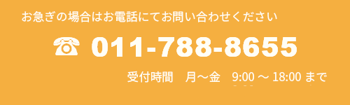 お急ぎの場合は電話にてお問い合わせください
	受付時間　月～金　9:00～18:00まで
	土　　　9:00～15:00まで
	TEL: 011-788-8655

　　　　　