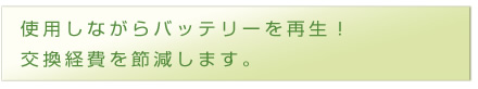 使用しながらバッテリーを再生！
交換経費を節減します。